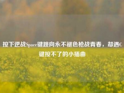 按下逆战Space键跳向永不褪色枪战青春，却遇C键按不了的小插曲