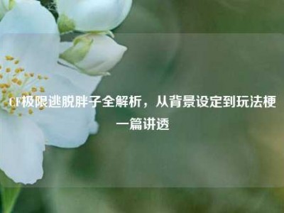 CF极限逃脱胖子全解析，从背景设定到玩法梗一篇讲透