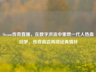 Steam传奇直播，在数字洪流中重燃一代人热血旧梦，传奇商店再续经典情怀