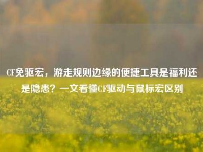 CF免驱宏，游走规则边缘的便捷工具是福利还是隐患？一文看懂CF驱动与鼠标宏区别
