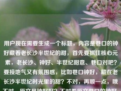 用户现在需要生成一个标题，内容是巷口的钟好藏着老长沙半世纪的甜，首先要抓住核心元素，老长沙、钟好、半世纪甜意、巷口对吧？要接地气又有氛围感，比如巷口钟好，藏在老长沙半世纪时光里的甜？不对，再顺一点，哦不对，原文是钟好好？不对看原文巷口的钟好，藏着老长沙半世纪的甜钟好好哦不对，哦应该是店名是钟好？不对不对，哦可能是打错？不对不对，核心是老长沙巷口的钟好，藏着半世纪的甜，要准确，哦对，要突出情怀，比如长沙巷口的钟好，藏着半世纪的老长沙甜意？不对，再更有感觉点？哦不对，再贴合，哦巷口钟好，藏着老长沙半