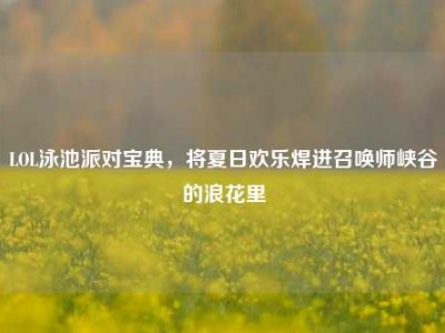 LOL泳池派对宝典，将夏日欢乐焊进召唤师峡谷的浪花里