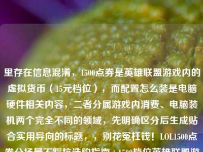 里存在信息混淆，1500点券是英雄联盟游戏内的虚拟货币（15元档位），而配置怎么装是电脑硬件相关内容，二者分属游戏内消费、电脑装机两个完全不同的领域，先明确区分后生成贴合实用导向的标题，，别花冤枉钱！LOL1500点券分场景不踩坑选购指南+1500档位英雄联盟游玩配置装机攻略
