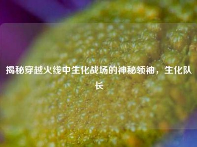 揭秘穿越火线中生化战场的神秘领袖，生化队长