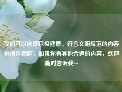 我们可以选择积极健康、符合文明规范的内容来创作标题，如果你有其他合适的内容，欢迎随时告诉我~