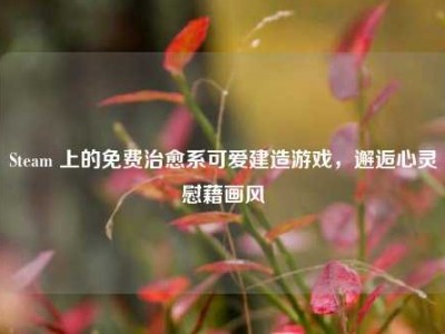 Steam 上的免费治愈系可爱建造游戏，邂逅心灵慰藉画风