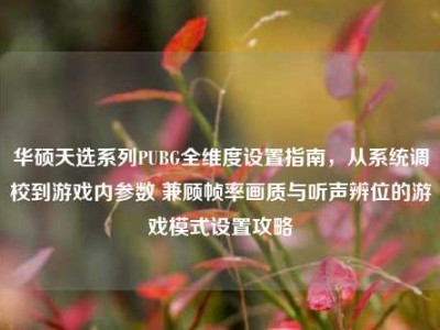 华硕天选系列PUBG全维度设置指南，从系统调校到游戏内参数 兼顾帧率画质与听声辨位的游戏模式设置攻略