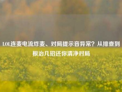 LOL连麦电流炸麦、对局提示音异常？从排查到根治几招还你清净对局
