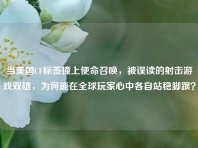 当美国CF标签撞上使命召唤，被误读的射击游戏双雄，为何能在全球玩家心中各自站稳脚跟？