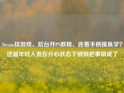 Steam挂游戏、后台开PS教程、连着手柄摸鱼学？这届年轻人竟在分心状态下悄悄把事做成了