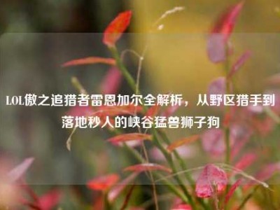 LOL傲之追猎者雷恩加尔全解析，从野区猎手到落地秒人的峡谷猛兽狮子狗