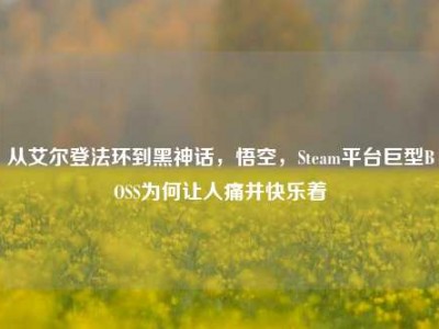 从艾尔登法环到黑神话，悟空，Steam平台巨型BOSS为何让人痛并快乐着
