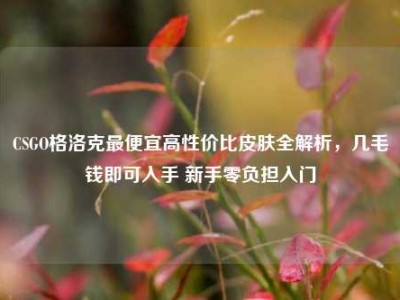 CSGO格洛克最便宜高性价比皮肤全解析，几毛钱即可入手 新手零负担入门