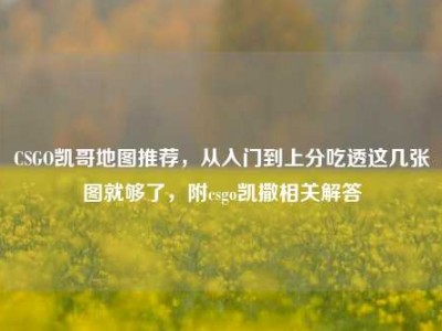 CSGO凯哥地图推荐，从入门到上分吃透这几张图就够了，附csgo凯撒相关解答