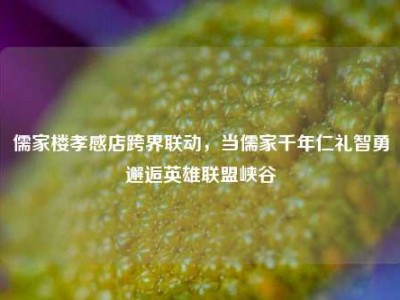 儒家楼孝感店跨界联动，当儒家千年仁礼智勇邂逅英雄联盟峡谷
