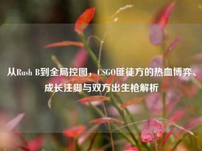 从Rush B到全局控图，CSGO匪徒方的热血博弈、成长注脚与双方出生枪解析