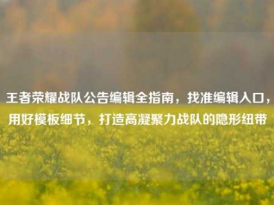 王者荣耀战队公告编辑全指南，找准编辑入口，用好模板细节，打造高凝聚力战队的隐形纽带