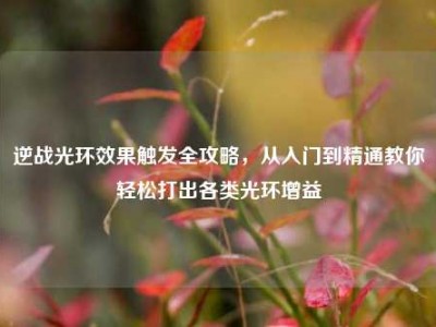 逆战光环效果触发全攻略，从入门到精通教你轻松打出各类光环增益