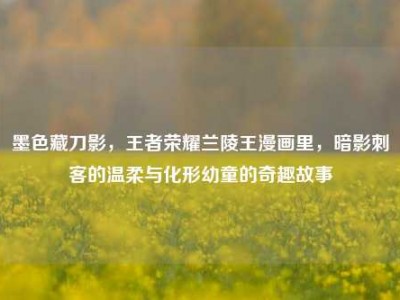 墨色藏刀影，王者荣耀兰陵王漫画里，暗影刺客的温柔与化形幼童的奇趣故事