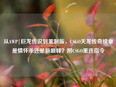 从AWP|巨龙传说到重制版，CSGO天龙传奇续章是情怀杀还是新巅峰？附CSGO重连指令