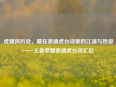 虎啸风吟处，藏在裴擒虎台词里的江湖与热望——王者荣耀裴擒虎台词汇总