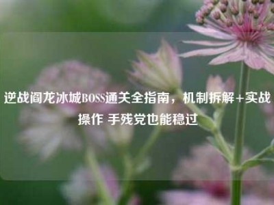 逆战阎龙冰城BOSS通关全指南，机制拆解+实战操作 手残党也能稳过