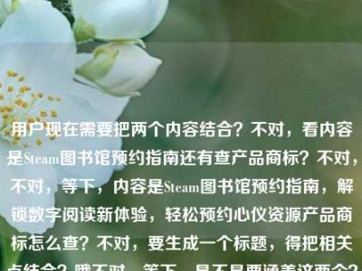 用户现在需要把两个内容结合？不对，看内容是Steam图书馆预约指南还有查产品商标？不对，不对，等下，内容是Steam图书馆预约指南，解锁数字阅读新体验，轻松预约心仪资源产品商标怎么查？不对，要生成一个标题，得把相关点结合？哦不对，等下，是不是要涵盖这两个？不对，不对，再看，哦，不对，用户给的内容是Steam图书馆预约指南，解锁数字阅读新体验，轻松预约心仪资源，还有产品商标怎么查？不对，不对，哦，不对，会不会是？不对，要一个标题，得准确涵盖？等下，不对，再理，内容有Steam图书馆预约相关（解锁数