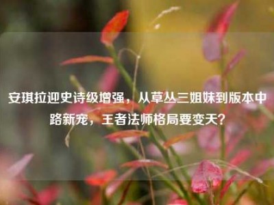 安琪拉迎史诗级增强，从草丛三姐妹到版本中路新宠，王者法师格局要变天？