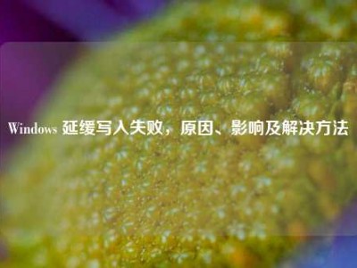 Windows 延缓写入失败，原因、影响及解决方法
