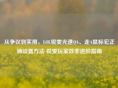 从争议到实用，LOL锐雯光速QA、走A鼠标宏正确设置方法 锐雯玩家效率进阶指南