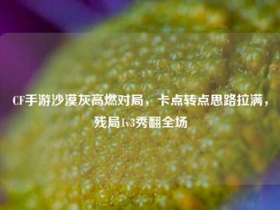 CF手游沙漠灰高燃对局，卡点转点思路拉满，残局1v3秀翻全场