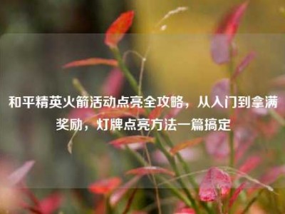 和平精英火箭活动点亮全攻略，从入门到拿满奖励，灯牌点亮方法一篇搞定