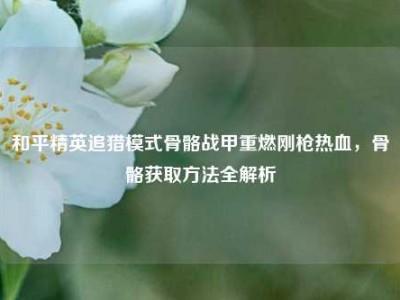 和平精英追猎模式骨骼战甲重燃刚枪热血，骨骼获取方法全解析