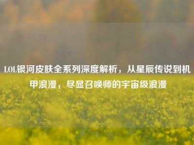 LOL银河皮肤全系列深度解析，从星辰传说到机甲浪漫，尽显召唤师的宇宙级浪漫