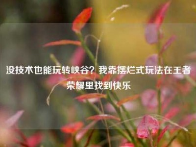 没技术也能玩转峡谷？我靠摆烂式玩法在王者荣耀里找到快乐