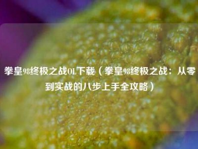 拳皇98终极之战OL下载（拳皇98终极之战：从零到实战的八步上手全攻略）