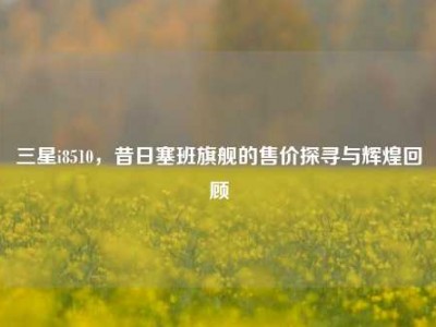 三星i8510，昔日塞班旗舰的售价探寻与辉煌回顾