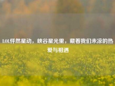 LOL怦然星动，峡谷星光里，藏着我们未凉的热爱与相遇