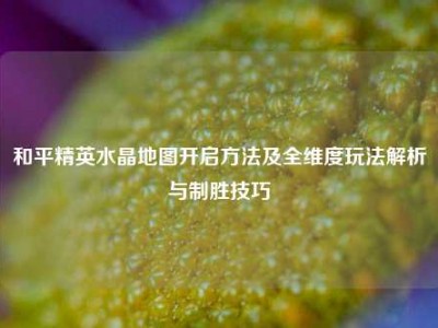 和平精英水晶地图开启方法及全维度玩法解析与制胜技巧