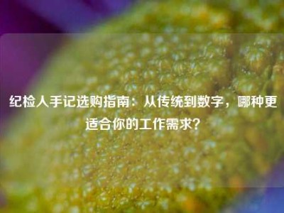 纪检人手记选购指南：从传统到数字，哪种更适合你的工作需求？