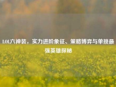 LOL六神装，实力进阶象征、策略博弈与单挑最强英雄探秘