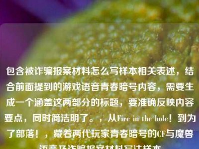 包含被诈骗报案材料怎么写样本相关表述，结合前面提到的游戏语音青春暗号内容，需要生成一个涵盖这两部分的标题，要准确反映内容要点，同时简洁明了。，从Fire in the hole！到为了部落！，藏着两代玩家青春暗号的CF与魔兽语音及诈骗报案材料写法样本