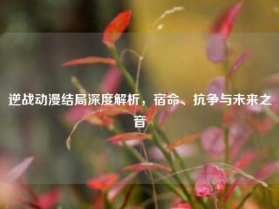逆战动漫结局深度解析，宿命、抗争与未来之音