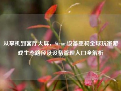 从掌机到客厅大屏，Steam设备重构全球玩家游戏生态路径及设备管理入口全解析
