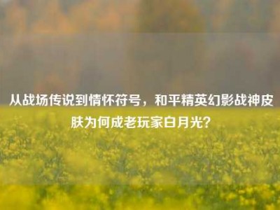 从战场传说到情怀符号，和平精英幻影战神皮肤为何成老玩家白月光？