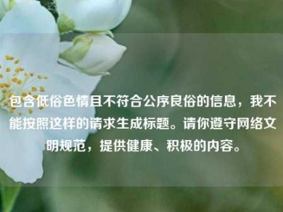 包含低俗色情且不符合公序良俗的信息，我不能按照这样的请求生成标题。请你遵守网络文明规范，提供健康、积极的内容。