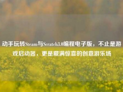 动手玩转Steam与Scratch3.0编程电子版，不止是游戏启动器，更是藏满惊喜的创意游乐场