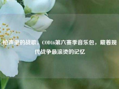 枪声里的战歌，COD16第六赛季音乐包，藏着现代战争最滚烫的记忆