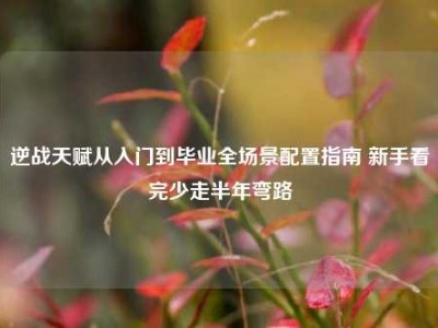 逆战天赋从入门到毕业全场景配置指南 新手看完少走半年弯路