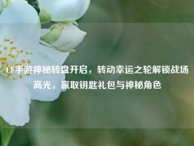 CF手游神秘转盘开启，转动幸运之轮解锁战场高光，赢取钥匙礼包与神秘角色